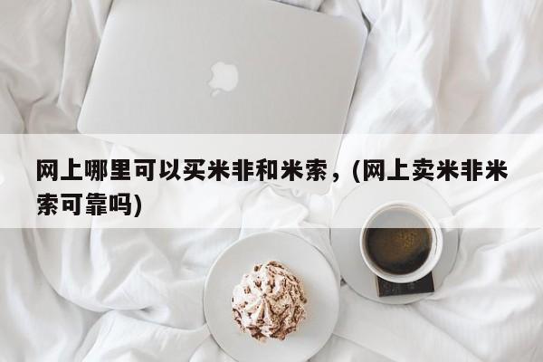米非司酮片药店可以买吗网上哪里可以买米非和米索，(网上卖米非米索可靠吗)