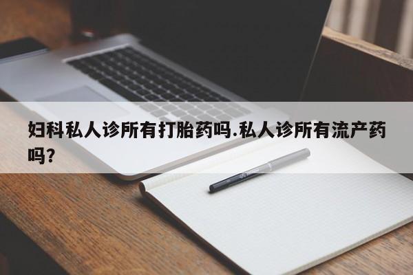 米非司酮片药店可以买吗妇科私人诊所有打胎药吗.私人诊所有流产药吗？