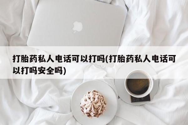 米非司酮片药店可以买吗打胎药私人电话可以打吗(打胎药私人电话可以打吗安全吗)