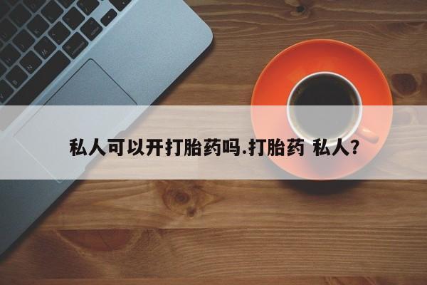 米非司酮片药店可以买吗私人可以开打胎药吗.打胎药 私人？
