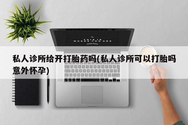 米非司酮片药店可以买吗私人诊所给开打胎药吗(私人诊所可以打胎吗意外怀孕)