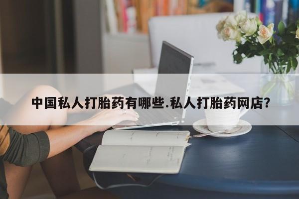 米非司酮片药店可以买吗中国私人打胎药有哪些.私人打胎药网店？