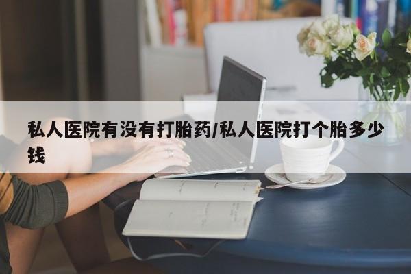 米非司酮片药店可以买吗私人医院有没有打胎药/私人医院打个胎多少钱