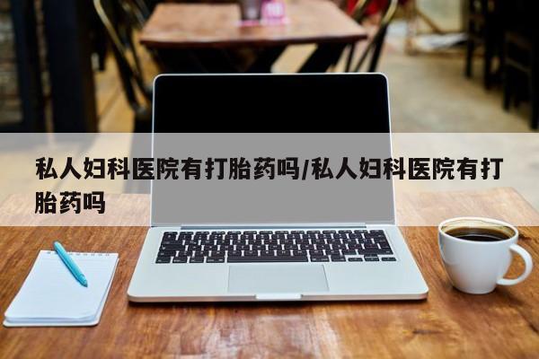 米非司酮片药店可以买吗私人妇科医院有打胎药吗/私人妇科医院有打胎药吗