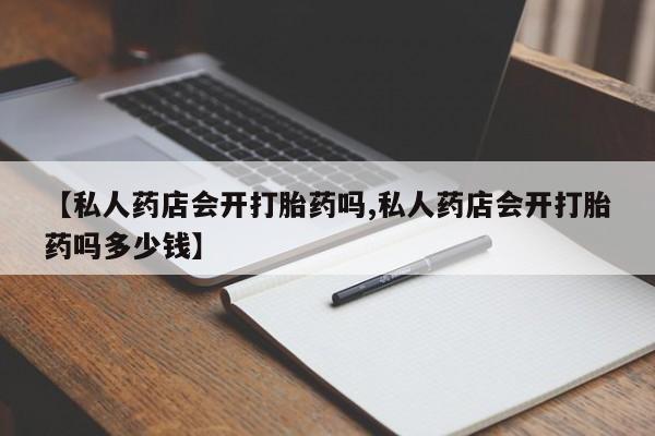 米非司酮片药店可以买吗【私人药店会开打胎药吗,私人药店会开打胎药吗多少钱】