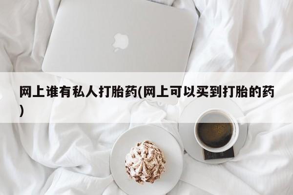米非司酮片药店可以买吗网上谁有私人打胎药(网上可以买到打胎的药)