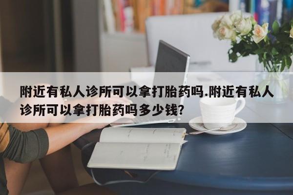 米非司酮片药店可以买吗附近有私人诊所可以拿打胎药吗.附近有私人诊所可以拿打胎药吗多少钱？