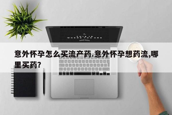 米非司酮片药店可以买吗意外怀孕怎么买流产药.意外怀孕想药流,哪里买药？