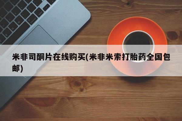 米非司酮片药店可以买吗米非司酮片在线购买(米非米索打胎药全国包邮)