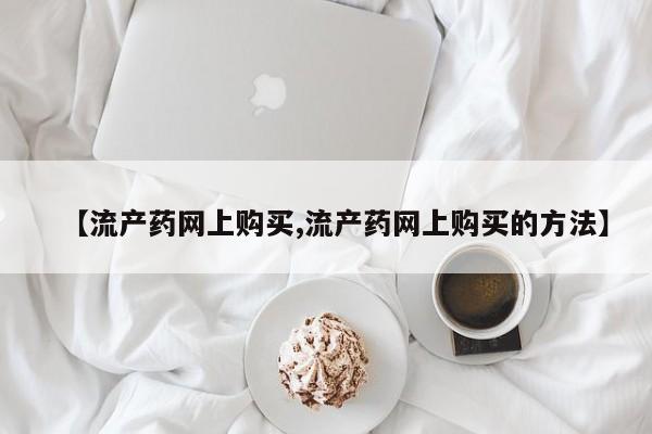 米非司酮片药店可以买吗【流产药网上购买,流产药网上购买的方法】