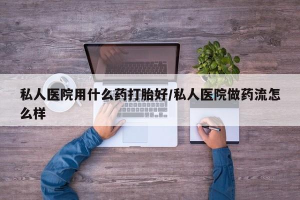 米非司酮片药店可以买吗私人医院用什么药打胎好/私人医院做药流怎么样