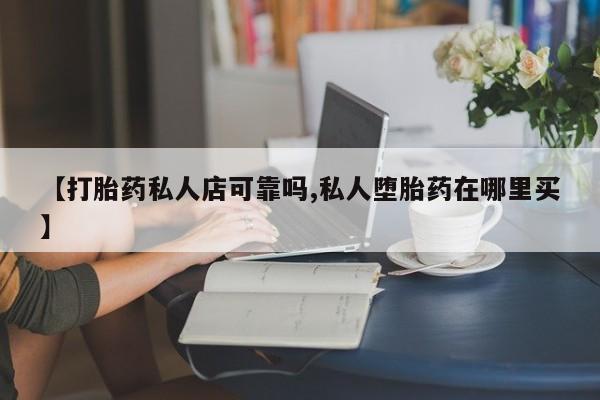 米非司酮片药店可以买吗【打胎药私人店可靠吗,私人堕胎药在哪里买】