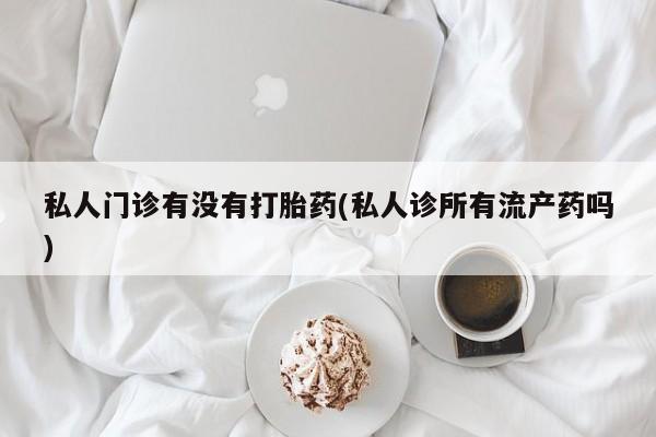 米非司酮片药店可以买吗私人门诊有没有打胎药(私人诊所有流产药吗)