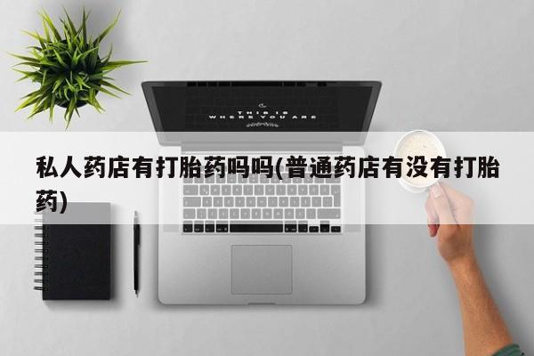 米非司酮片药店可以买吗私人药店有打胎药吗吗(普通药店有没有打胎药)