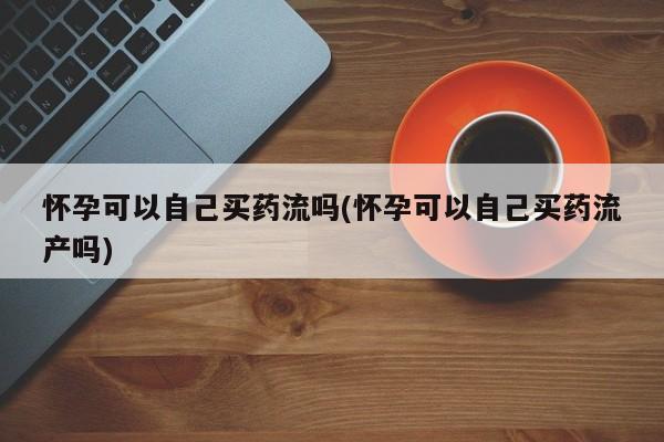 米非司酮片药店可以买吗怀孕可以自己买药流吗(怀孕可以自己买药流产吗)