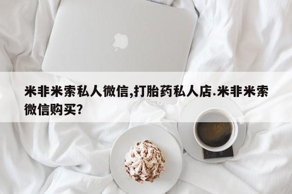 米非司酮片药店可以买吗米非米索私人微信,打胎药私人店.米非米索微信购买？