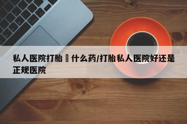 米非司酮片药店可以买吗私人医院打胎給什么药/打胎私人医院好还是正规医院