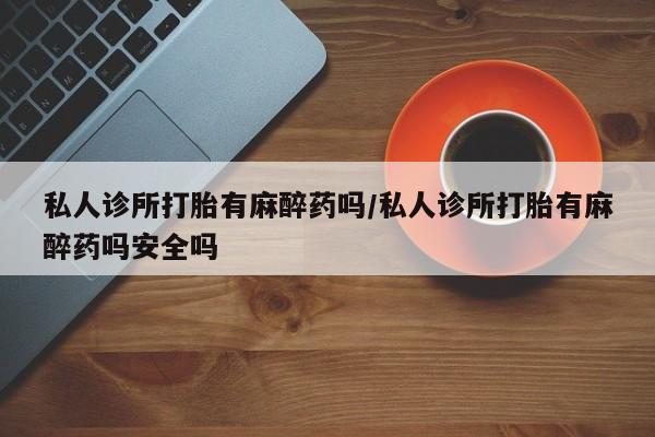 米非司酮片药店可以买吗私人诊所打胎有麻醉药吗/私人诊所打胎有麻醉药吗安全吗
