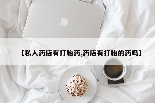 米非司酮片药店可以买吗【私人药店有打胎药,药店有打胎的药吗】