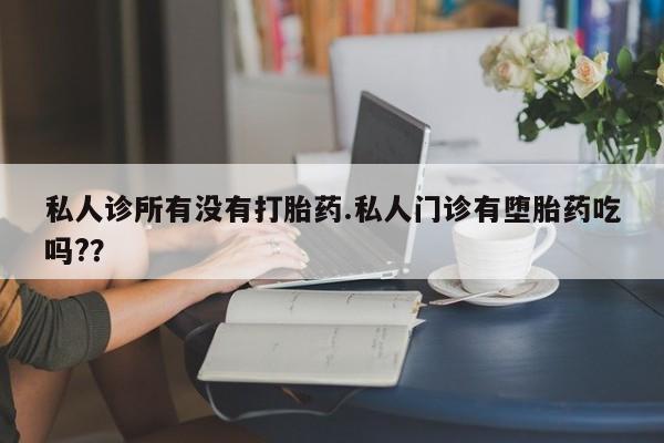 米非司酮片药店可以买吗私人诊所有没有打胎药.私人门诊有堕胎药吃吗?？