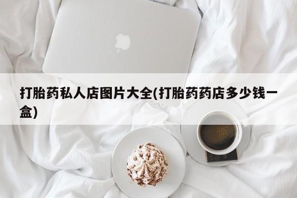 米非司酮片药店可以买吗打胎药私人店图片大全(打胎药药店多少钱一盒)