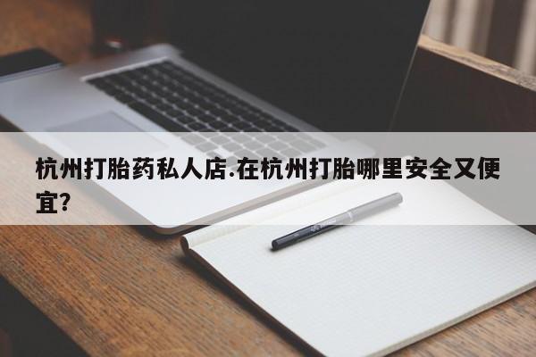米非司酮片药店可以买吗杭州打胎药私人店.在杭州打胎哪里安全又便宜？