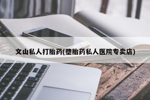 米非司酮片药店可以买吗文山私人打胎药(堕胎药私人医院专卖店)