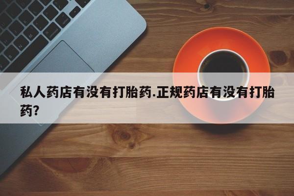 米非司酮片药店可以买吗私人药店有没有打胎药.正规药店有没有打胎药？